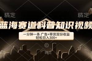 (12578期)蓝海赛道科普知识类视频,一分钟一条, 广告+带货双份收益,轻松日入300+
