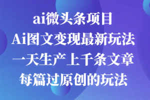 ai微头条项目，Ai图文变现最新玩法，一天生产上千条文章每篇过原创的玩法
