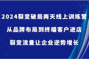 2024裂变破局两天线上训练营-从品牌布局到终端客户进店，裂变流量让企业逆势增长