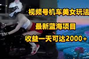 视频号机车美女短视频，视频创作掘金，一天可收入2000+