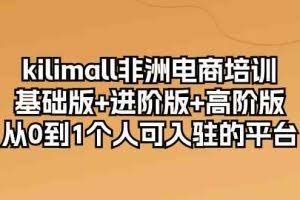 kilimall非洲电商培训，基础版+进阶版+高阶版 从0-1个人可入驻的平台（12节）