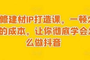 装修建材IP打造课，一顿火锅的成本，让你彻底学会怎么做抖音