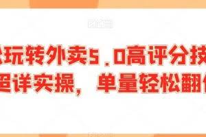 轻松玩转外卖5.0高评分技巧，超详实操，单量轻松翻倍