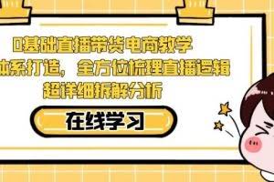 零基础直播带货电商教学，全方位梳理直播逻辑，超详细拆解分析