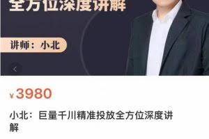 小北·巨量千川精准投放课：全方位深度讲解，千川打法一步到位，节约人工时间成本