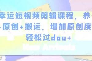 幸运短视频剪辑课程，养号+原创+搬运，增加原创度，轻松过dou+