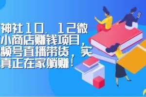 火神社10.12微信小商店赚钱项目，视频号直播带货，实现真正在家躺赚！