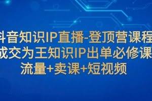 抖音知识IP直播-登顶营课程:成交为王知识IP出单必修课 流量+卖课+短视频