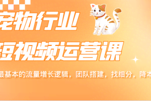 宠物行业短视频运营课，掌握最基本的流量增长逻辑，团队搭建，找细分，降本增效