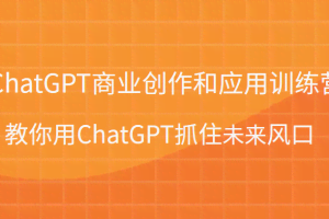 ChatGPT商业创作和应用训练营，教你用ChatGPT抓住未来风口