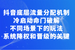 揭秘抖音底层流量分配机制，冷启动命门破解和不同场景下的玩法，系统降权和晋级的关键