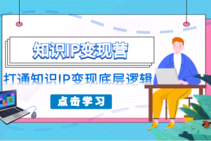 知识IP变现营，普通人可复制的知识产品落地实操课，打通知识IP变现底层逻辑