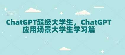 ChatGPT超级大学生,ChatGPT 应用场景大学生学习篇