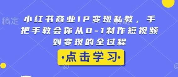 小红书商业IP变现私教,手把手教会你从0-1制作短视频到变现的全过程