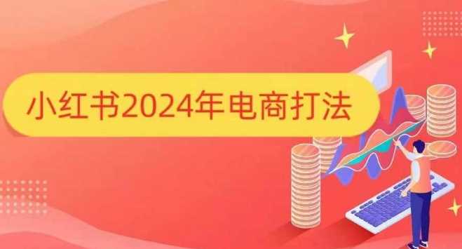 小红书2024年电商打法,手把手教你如何打爆小红书店铺