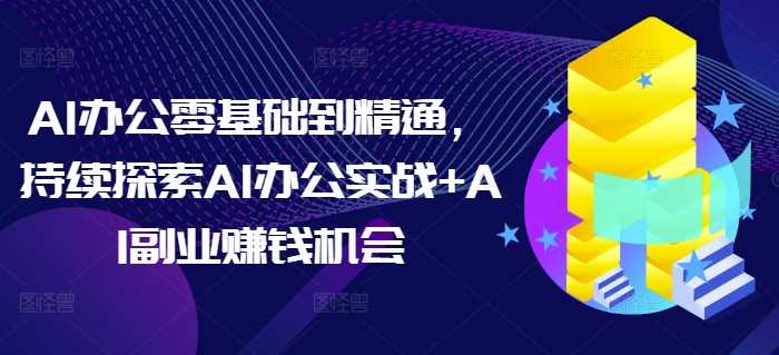 AI办公零基础到精通,持续探索AI办公实战+AI副业赚钱机会