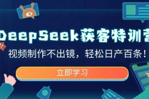DeepSeek获客特训营，视频制作不出镜，轻松日产百条！