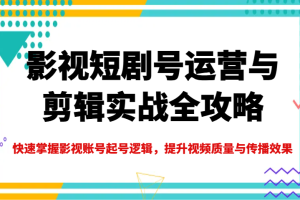 影视短剧号运营与剪辑实战全攻略，快速掌握影视账号起号逻辑，提升视频质量与传播效果