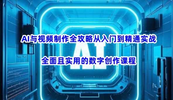 AI与视频制作全攻略从入门到精通实战，全面且实用的数字创作课程（更新3月）