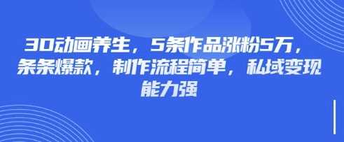 3D动画养生，5条作品涨粉5万，条条爆款，制作流程简单，私域变现能力强