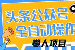 （14454期）懒人项目，多平台操作全自动运行，头条，公众号，下班实操5分钟日入500+
