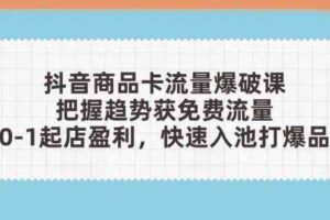 抖音商品卡流量爆破课：把握趋势获免费流量，0-1起店盈利，快速入池打爆品