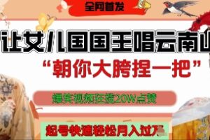 让女儿国国王开口唱云南山歌“朝你大胯捏一把”，爆笑视频狂揽点赞20W点赞，熟练后起号快轻松月入过W