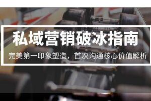 （15150期）私域营销破冰指南，完美第一印象塑造，首次沟通核心价值解析