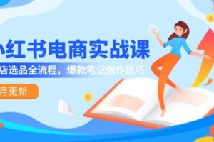 小红书电商实战课-5月更新，开店选品全流程，爆款笔记创作技巧
