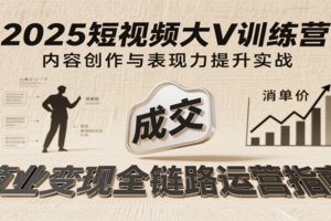 2025短视频大V训练营：内容创作/表现力提升/商业变现，从账号定位到高客单成交