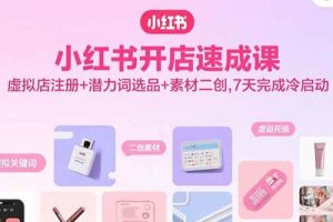 （15935期）小红书开店速成课，虚拟店注册+潜力词选品+素材二创，7天完成冷启动