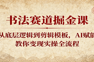 书法赛道掘金课：从底层逻辑到剪辑模板，AI赋能，教你变现实操全流程