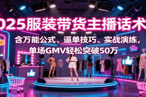 2025服装带货主播话术课，含万能公式、逼单技巧、实战演练，单场GMV轻松突破50万