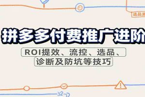 拼多多付费推广进阶，ROI提效、流控、选品、诊断及防坑等技巧（更新9月）
