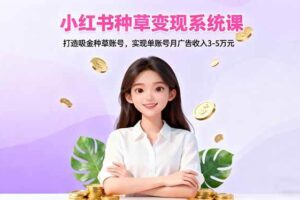 （16468期）小红书种草变现系统课：打造吸金种草账号，实现单账号月广告收入3-5万元