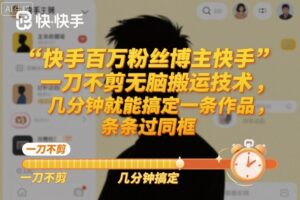 快手百万粉丝博主快手一刀不剪无脑搬运技术，几分钟就能搞定一条作品，条条过同框