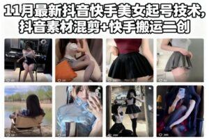 11月最新抖音快手美女起号技术，抖音素材混剪+快手搬运二创