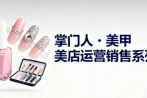 美甲店运营销售系列，助力美甲店老板及从业者提升运营、销售与管理能力
