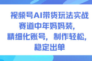 视频号AI带货玩法实战，赛道中年妈妈装，精细化账号，制作轻松，稳定出单