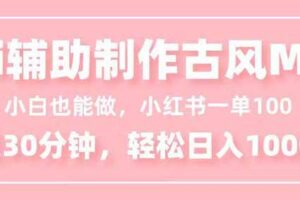 （16676期）小白也能做！AI辅助制作古风MV，小红薯一单100，每天30分钟轻松日入1000+