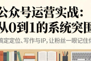 公众号运营实战，从定位到变现的全流程，从0到1的系统突围