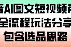 抖音AI图文短视频带货，全流程玩法分享，包含选品思路