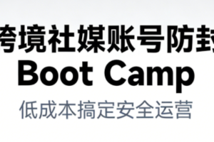 跨境社媒账号防封Boot Camp，低成本搞定社媒账号安全与长期运营