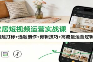 泛家居短视频运营实战课：账号搭建打标+选题创作+剪辑技巧+高流量运营逻辑