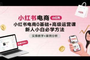小红书电商0基础+高级运营课，新人小白必学方法，实操教学+案例分析