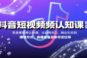 抖音短视频认知课，从趋势风口、商业生态到赚钱方式、直播准备及账号定位等