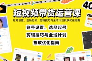 短视频带货运营课：账号设置、选品起号、剪辑技巧与全域计划投放优化指南
