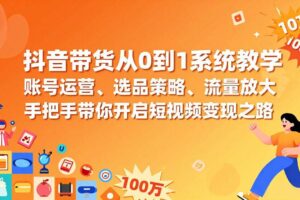 （17326期）抖音带货从0到1系统教学，账号运营、选品策略、流量放大，手把手带你开启短视频变现之路