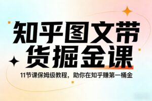 知乎图文带货掘金课，11节课保姆级教程，助你在知乎賺第一桶金