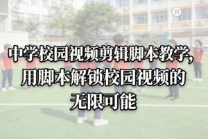 中学校园视频剪辑脚本教学，用脚本解锁校园视频的无限可能